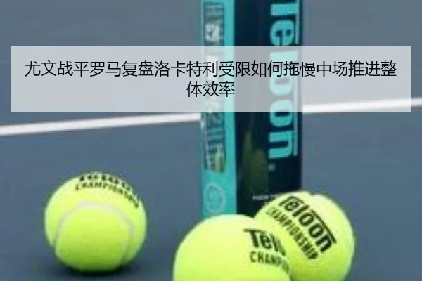 尤文战平罗马复盘洛卡特利受限如何拖慢中场推进整体效率