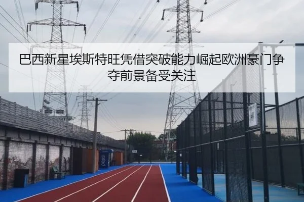 巴西新星埃斯特旺凭借突破能力崛起欧洲豪门争夺前景备受关注