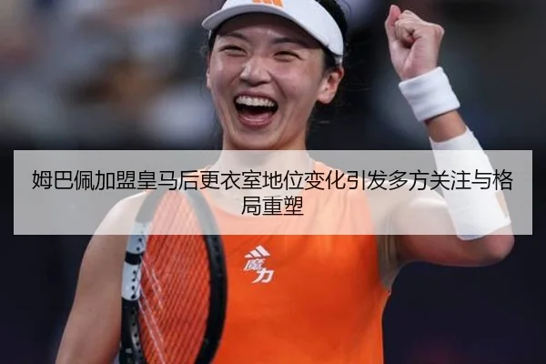 姆巴佩加盟皇马后更衣室地位变化引发多方关注与格局重塑