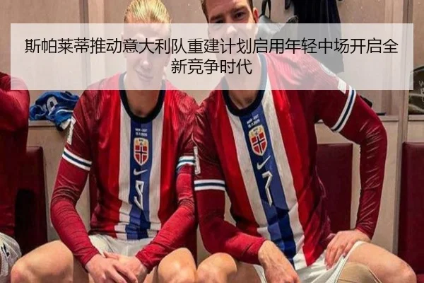 斯帕莱蒂推动意大利队重建计划启用年轻中场开启全新竞争时代