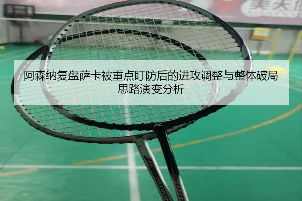 阿森纳复盘萨卡被重点盯防后的进攻调整与整体破局思路演变分析