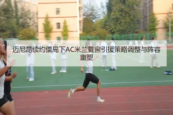迈尼昂续约僵局下AC米兰夏窗引援策略调整与阵容重塑