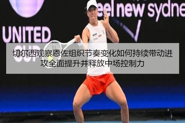 切尔西观察恩佐组织节奏变化如何持续带动进攻全面提升并释放中场控制力