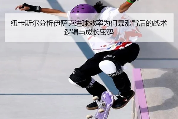 纽卡斯尔分析伊萨克进球效率为何暴涨背后的战术逻辑与成长密码