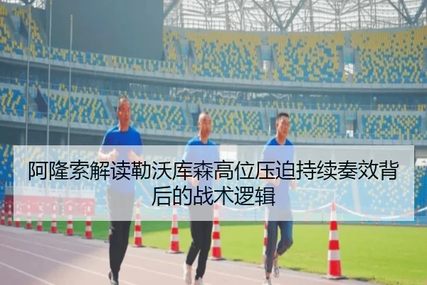 阿隆索解读勒沃库森高位压迫持续奏效背后的战术逻辑