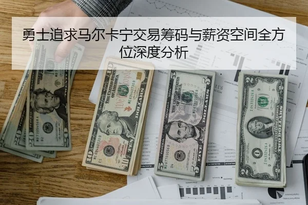 勇士追求马尔卡宁交易筹码与薪资空间全方位深度分析