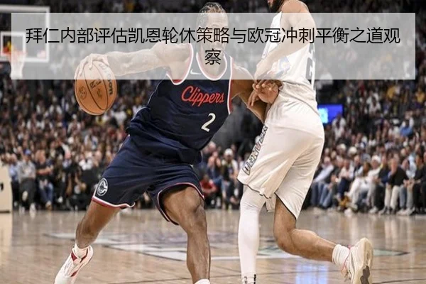 拜仁内部评估凯恩轮休策略与欧冠冲刺平衡之道观察