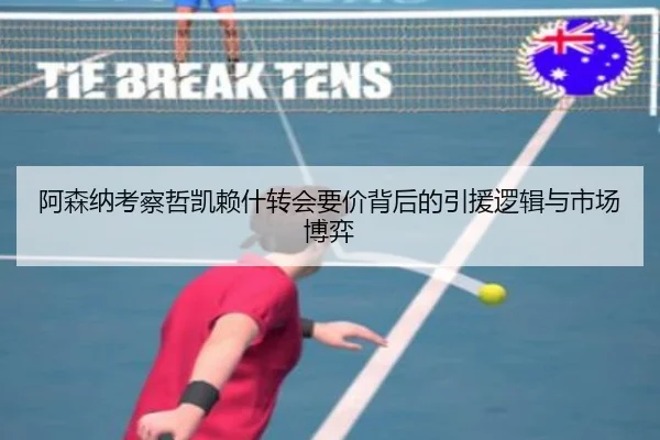 阿森纳考察哲凯赖什转会要价背后的引援逻辑与市场博弈