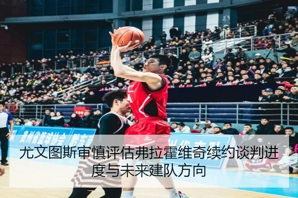 尤文图斯审慎评估弗拉霍维奇续约谈判进度与未来建队方向
