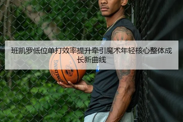 班凯罗低位单打效率提升牵引魔术年轻核心整体成长新曲线