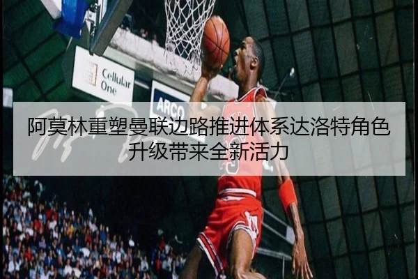 阿莫林重塑曼联边路推进体系达洛特角色升级带来全新活力