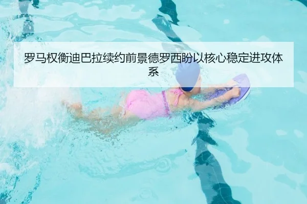 罗马权衡迪巴拉续约前景德罗西盼以核心稳定进攻体系