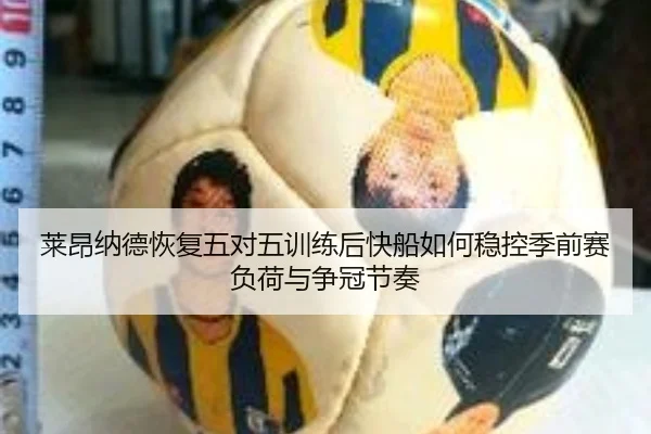 莱昂纳德恢复五对五训练后快船如何稳控季前赛负荷与争冠节奏
